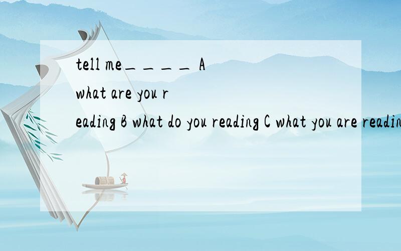 tell me____ A what are you reading B what do you reading C what you are reading D you are reading选哪个,为什么?