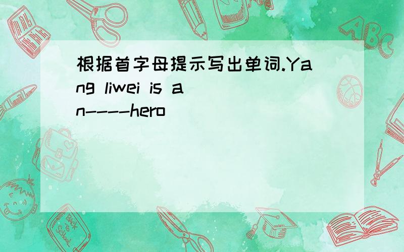 根据首字母提示写出单词.Yang liwei is a n----hero
