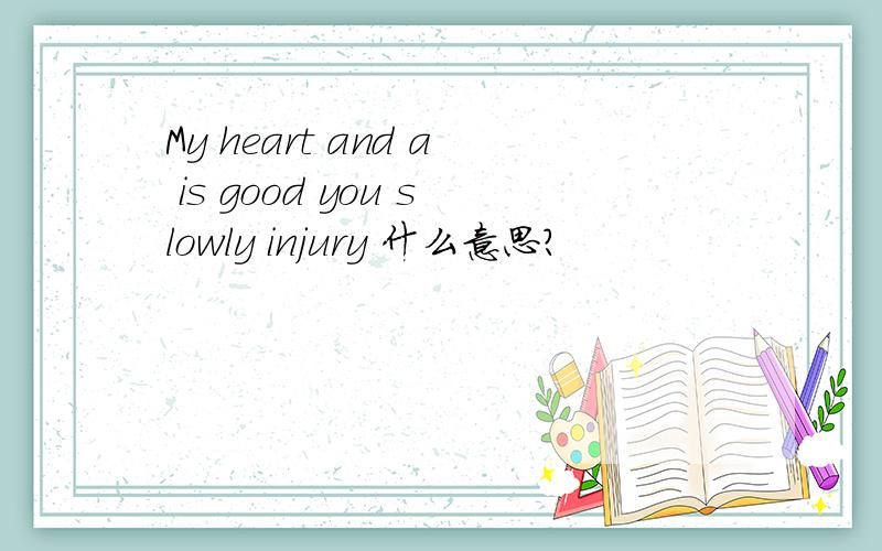 My heart and a is good you slowly injury 什么意思?