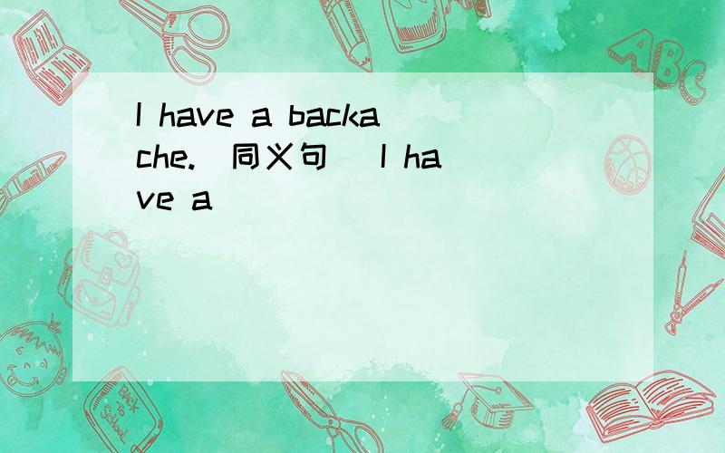 I have a backache.(同义句) I have a ________ _________.