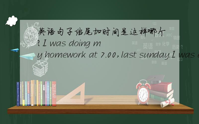 英语句子结尾加时间是这样哪个?I was doing my homework at 7.00,last sunday.I was doing my homework at 7.00 last sunday.加逗号么?