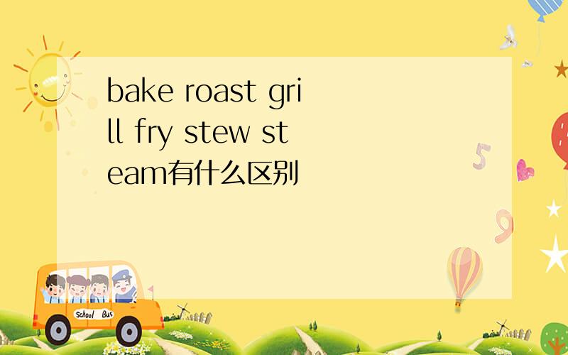 bake roast grill fry stew steam有什么区别