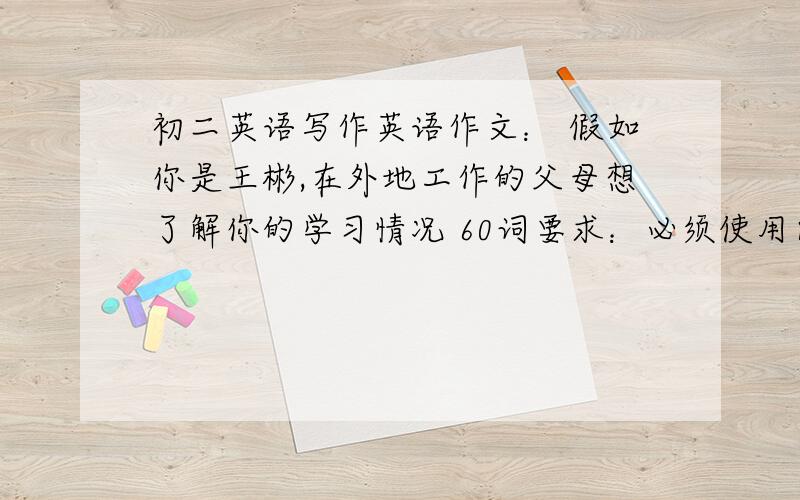 初二英语写作英语作文： 假如你是王彬,在外地工作的父母想了解你的学习情况 60词要求：必须使用间接宾语