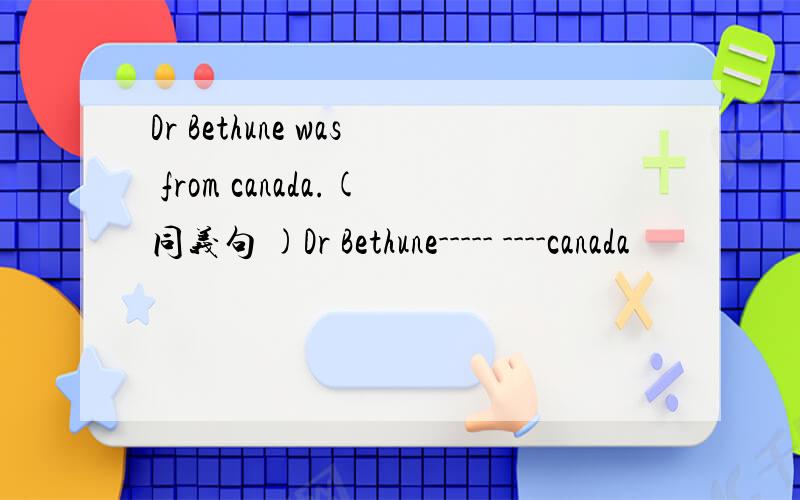 Dr Bethune was from canada.(同义句 )Dr Bethune----- ----canada