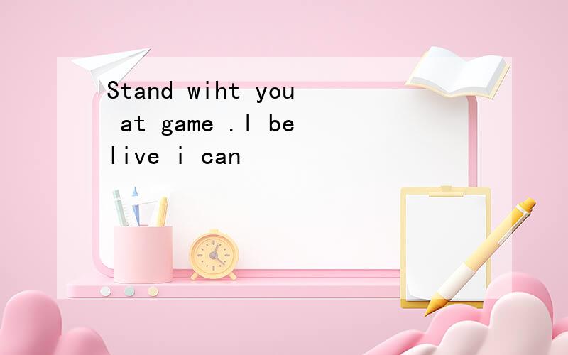 Stand wiht you at game .I belive i can