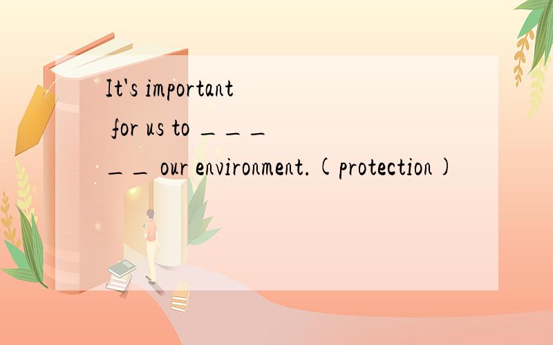 It's important for us to _____ our environment.(protection)