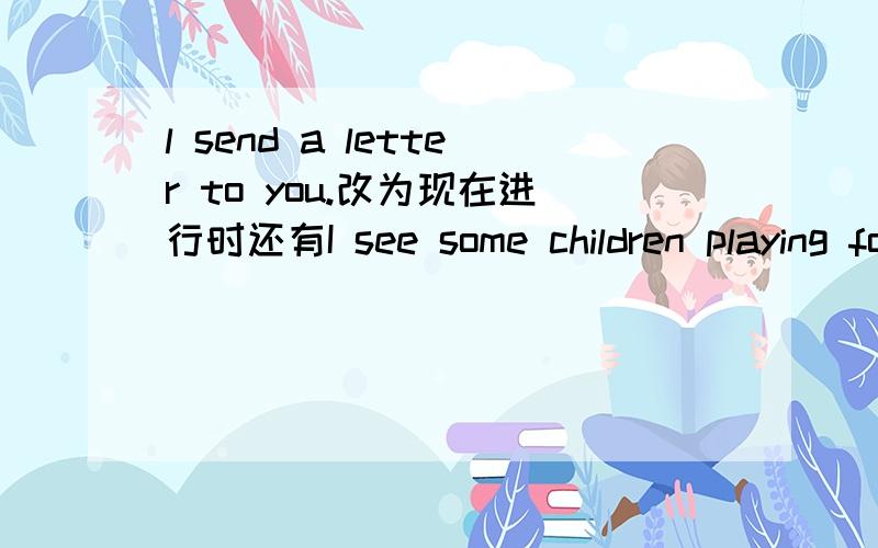 l send a letter to you.改为现在进行时还有I see some children playing football.对画线部分提问________________________Danny knows his address!改为一般疑问句l'm writing a postcard.对画线部分提问______________We write on the