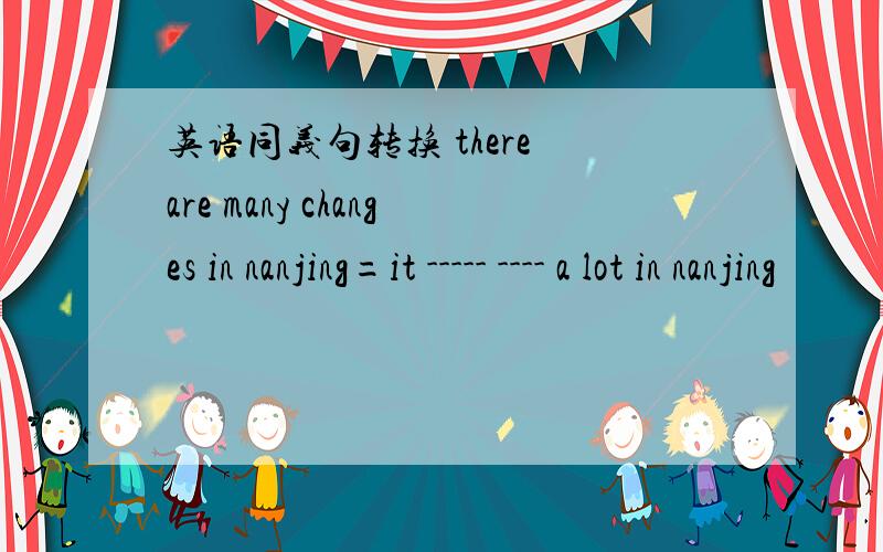 英语同义句转换 there are many changes in nanjing=it ----- ---- a lot in nanjing
