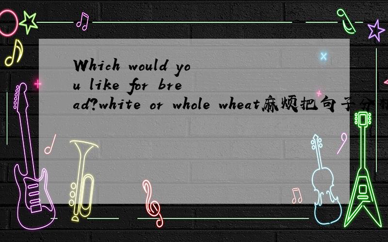 Which would you like for bread?white or whole wheat麻烦把句子分析一下 which和for 又是咋回事