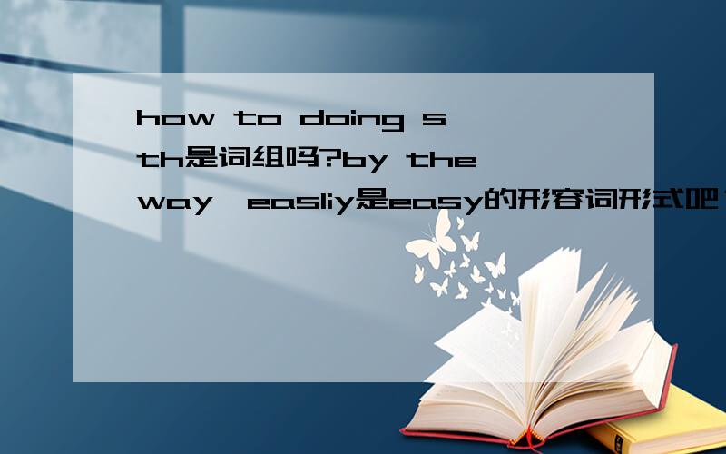 how to doing sth是词组吗?by the way,easliy是easy的形容词形式吧？