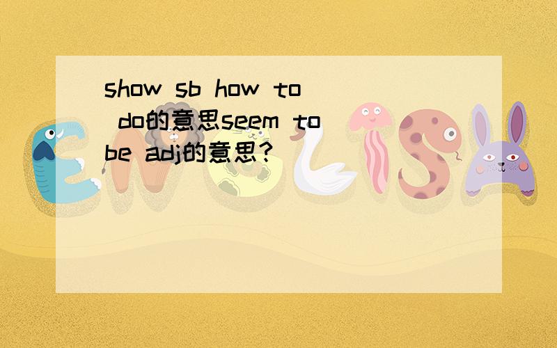 show sb how to do的意思seem to be adj的意思?