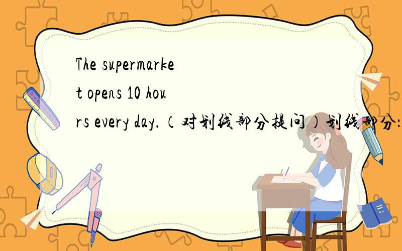 The supermarket opens 10 hours every day.（对划线部分提问）划线部分：10 hours I think the basketball over there is Daniel's.(改为否定句)Peter likes movies.He doesn't like operas.(合并成一句话)