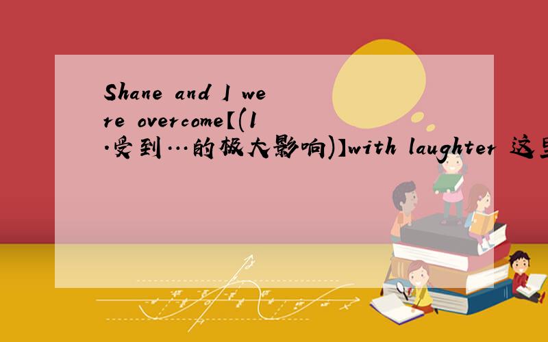 Shane and I were overcome【(1.受到…的极大影响)】with laughter 这里的overcome是什么用法?