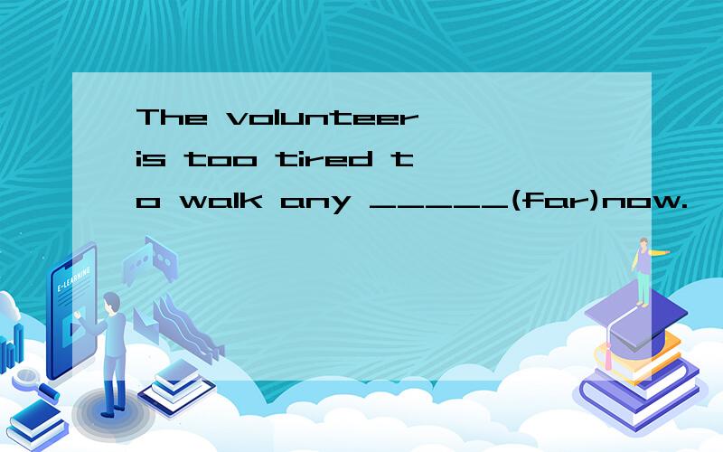 The volunteer is too tired to walk any _____(far)now.