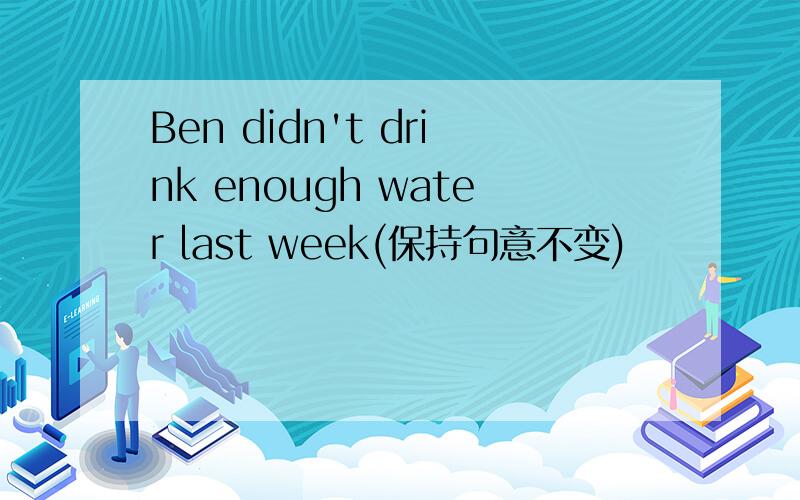 Ben didn't drink enough water last week(保持句意不变)