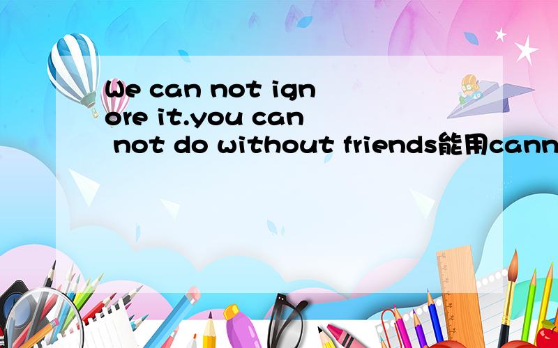 We can not ignore it.you can not do without friends能用cannot 代替吗