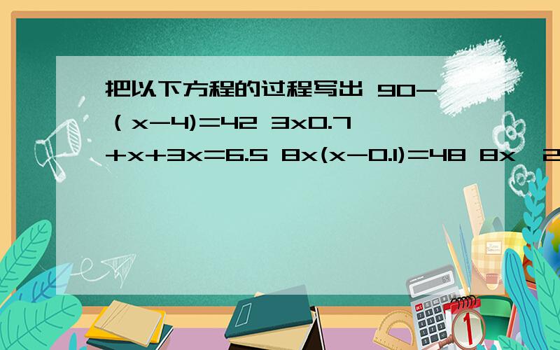 把以下方程的过程写出 90-（x-4)=42 3x0.7+x+3x=6.5 8x(x-0.1)=48 8x÷2=1 34x-5x+48=106 (x-3)+5x=27