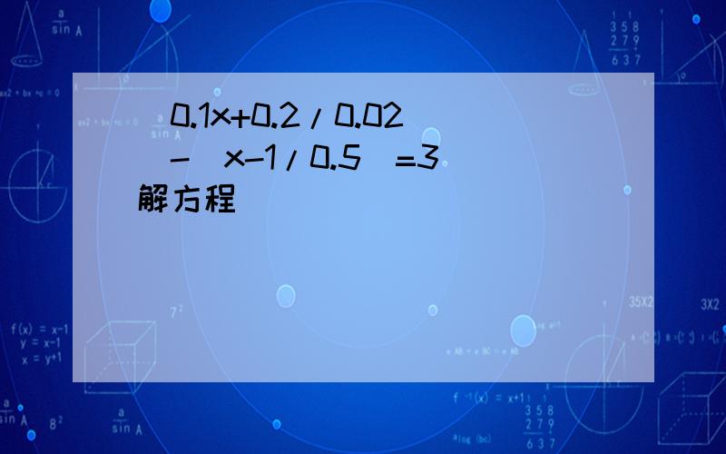 (0.1x+0.2/0.02)-(x-1/0.5)=3 解方程