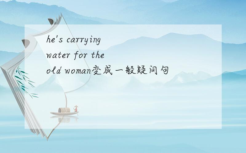 he's carrying water for the old woman变成一般疑问句