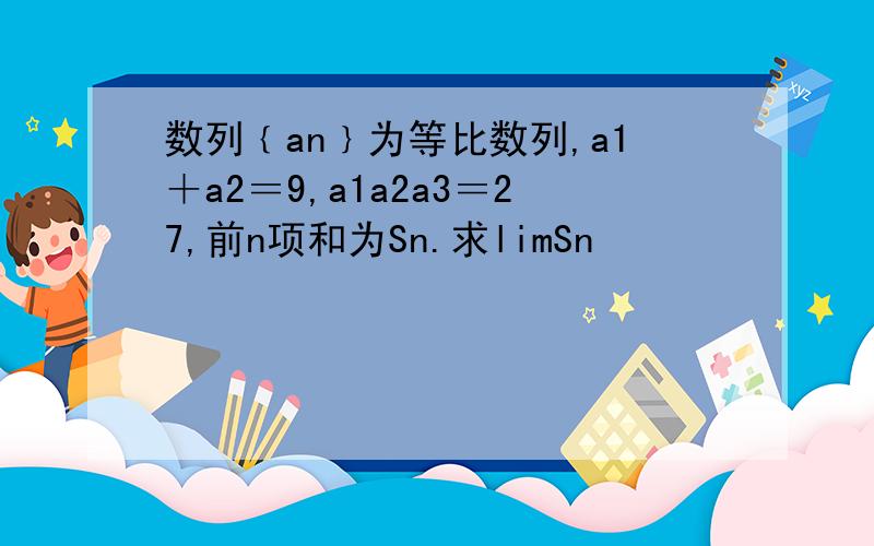 数列﹛an﹜为等比数列,a1＋a2＝9,a1a2a3＝27,前n项和为Sn.求limSn