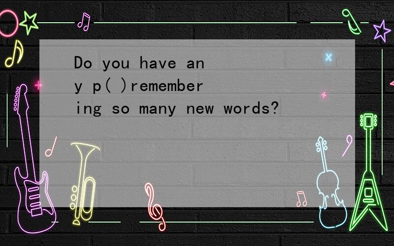 Do you have any p( )remembering so many new words?