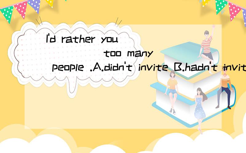 I'd rather you ____ too many people .A.didn't invite B.hadn't invited为什么选A?