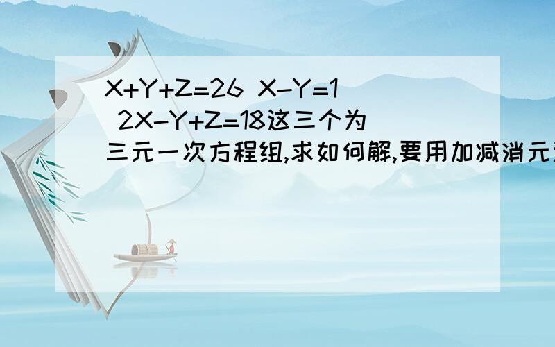 X+Y+Z=26 X-Y=1 2X-Y+Z=18这三个为三元一次方程组,求如何解,要用加减消元法或其他方法!