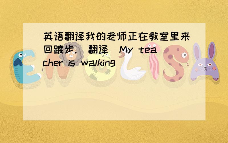 英语翻译我的老师正在教室里来回踱步.（翻译）My teacher is walking ____ ______ ______ around the classroom.
