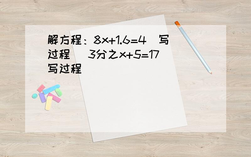 解方程：8x+1.6=4（写过程） 3分之x+5=17（写过程）