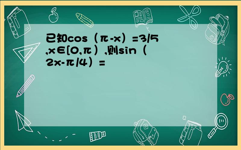 已知cos（π-x）=3/5,x∈[0,π）,则sin（2x-π/4）=