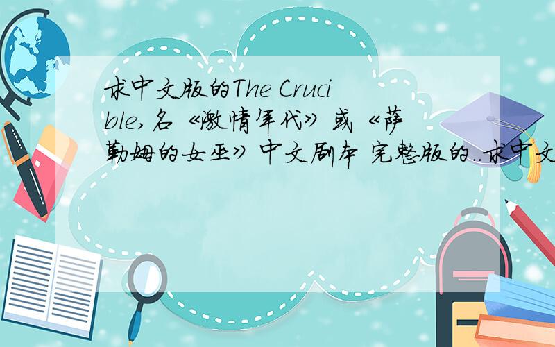 求中文版的The Crucible,名《激情年代》或《萨勒姆的女巫》中文剧本 完整版的..求中文版的The Crucible,名《激情年代》或《萨勒姆的女巫》中文剧本 完整版的..send to:chenlin182@yahoo.com!求中文版的
