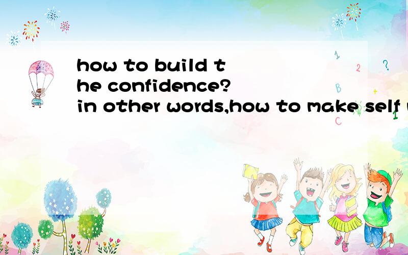 how to build the confidence?in other words,how to make self not too shy?tk to be shy is not good.lacking of confidence is also terrible,so do you think what kind of actions i can take to make me confident?do u have those self-training experiences,can