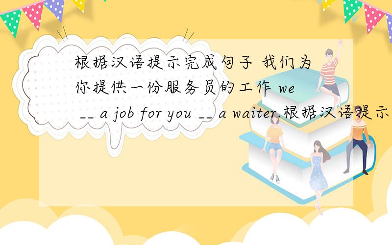 根据汉语提示完成句子 我们为你提供一份服务员的工作 we __ a job for you __ a waiter.根据汉语提示完成句子我们为你提供一份服务员的工作we __ a job for you __ a waiter.翻译文字、网页和文档请输入