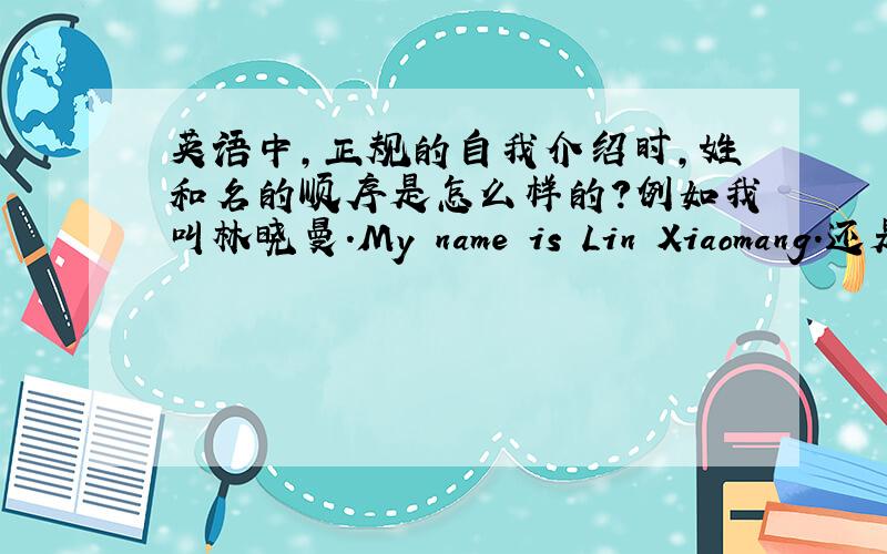英语中,正规的自我介绍时,姓和名的顺序是怎么样的?例如我叫林晓曼.My name is Lin Xiaomang.还是My name is Xiaomang Lin?