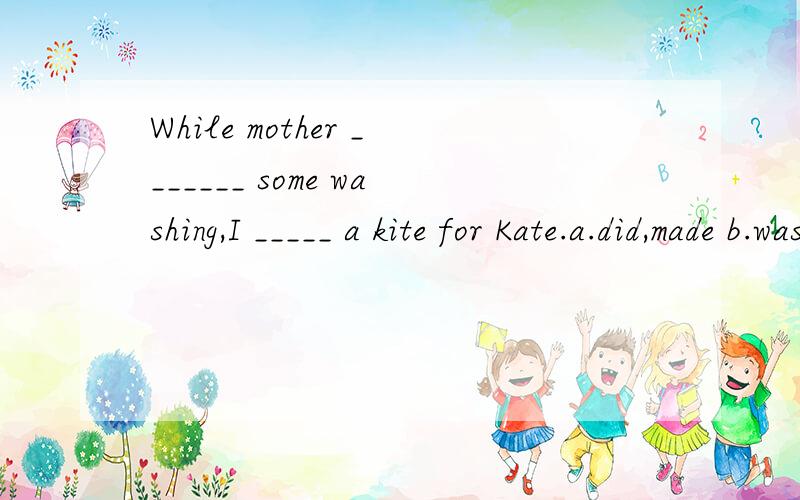 While mother _______ some washing,I _____ a kite for Kate.a.did,made b.was doing,made c.was doing,was making d.did,was making 说明