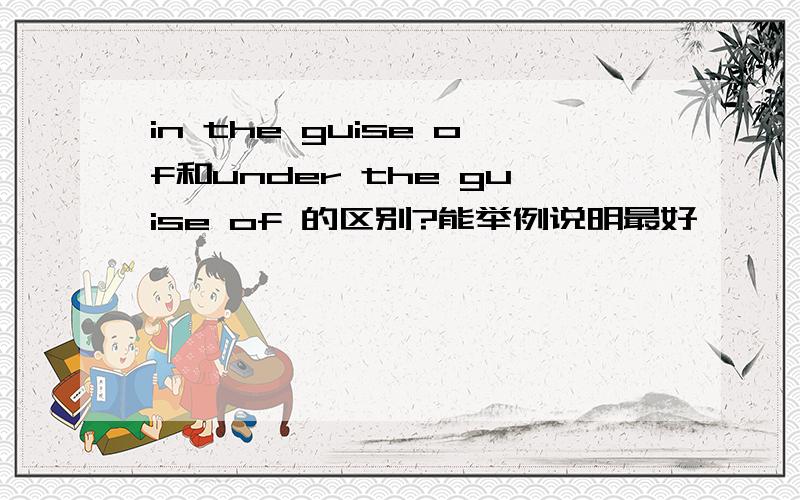 in the guise of和under the guise of 的区别?能举例说明最好