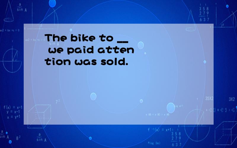 The bike to __ we paid attention was sold.