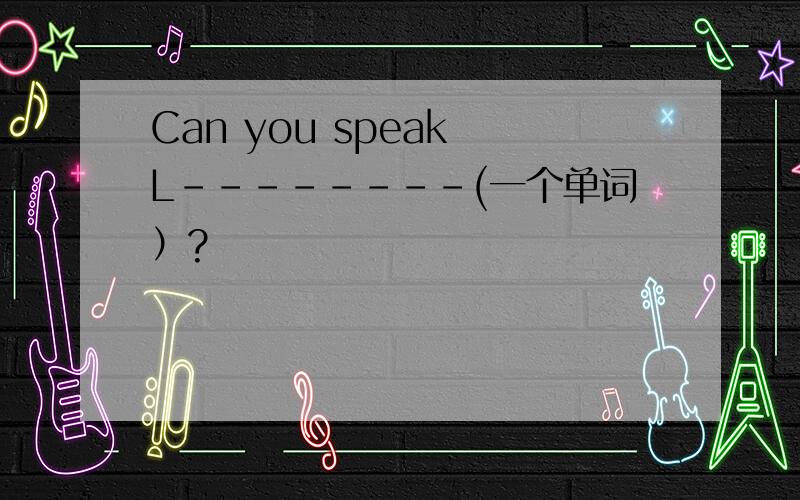 Can you speak L--------(一个单词）?