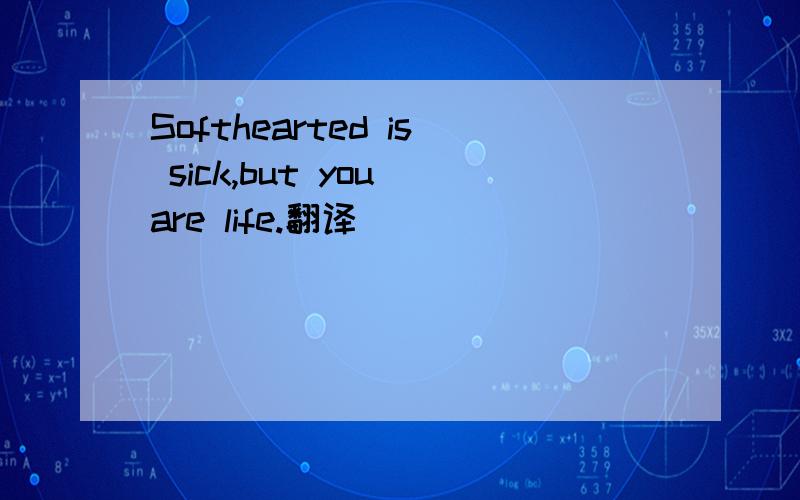Softhearted is sick,but you are life.翻译