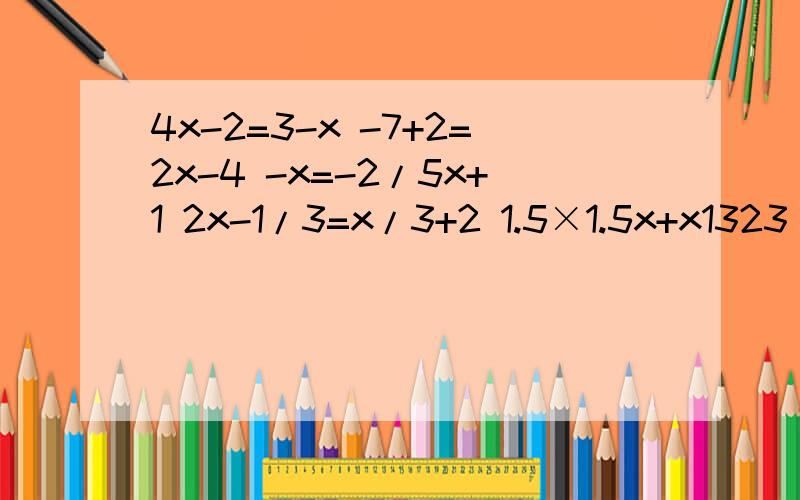 4x-2=3-x -7+2=2x-4 -x=-2/5x+1 2x-1/3=x/3+2 1.5×1.5x+x1323
