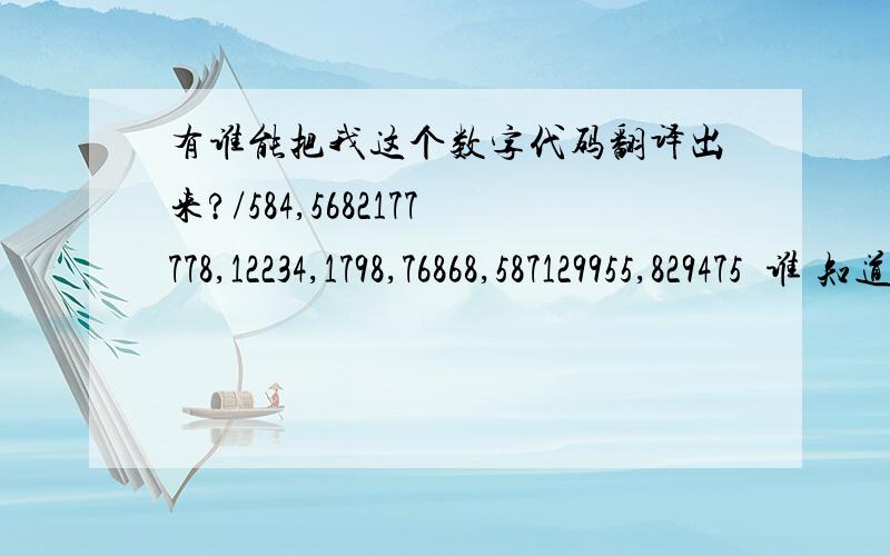 有谁能把我这个数字代码翻译出来?/584,5682177778,12234,1798,76868,587129955,829475  谁 知道的?帮我翻译一下好吗?