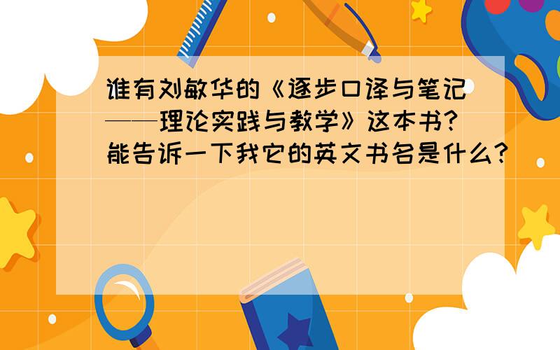 谁有刘敏华的《逐步口译与笔记——理论实践与教学》这本书?能告诉一下我它的英文书名是什么?