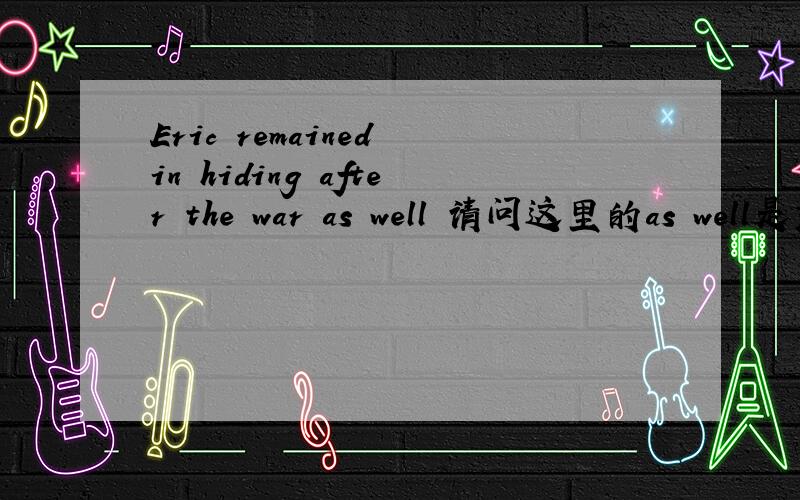Eric remained in hiding after the war as well 请问这里的as well是充当什么成份啊