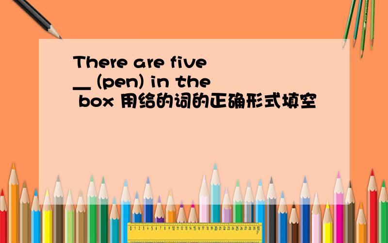 There are five＿ (pen) in the box 用给的词的正确形式填空