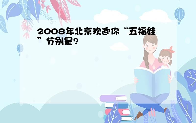 2008年北京欢迎你“五福娃”分别是?