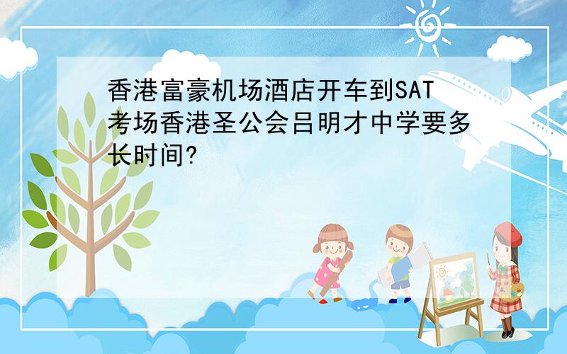 香港富豪机场酒店开车到SAT考场香港圣公会吕明才中学要多长时间?
