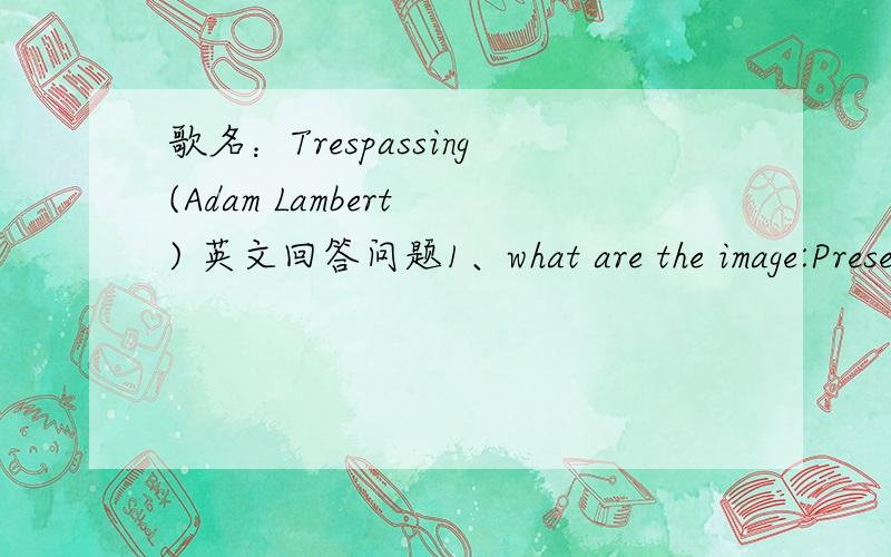 歌名：Trespassing(Adam Lambert ) 英文回答问题1、what are the image:Present in the lyrics 2、what are words or phrases that helps create the image 3、what is your General impression about the song