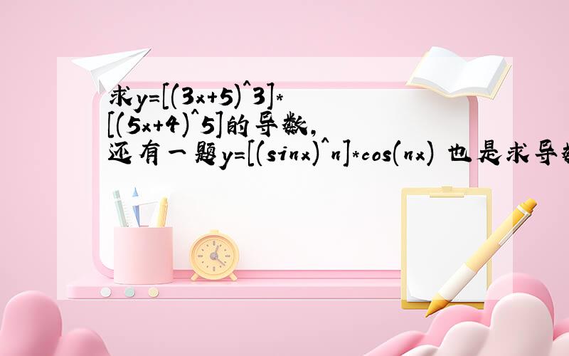 求y=[(3x+5)^3]*[(5x+4)^5]的导数,还有一题y=[(sinx)^n]*cos(nx) 也是求导数