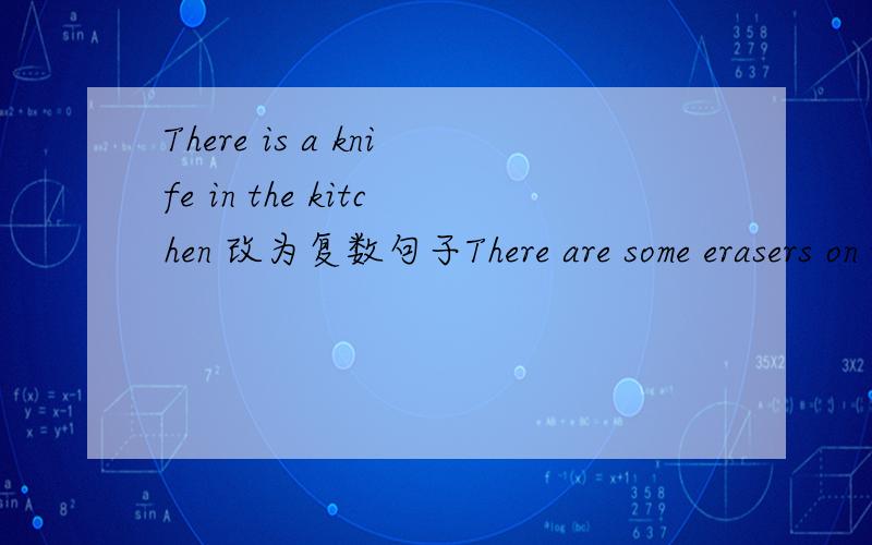 There is a knife in the kitchen 改为复数句子There are some erasers on the desk 改为单数句子