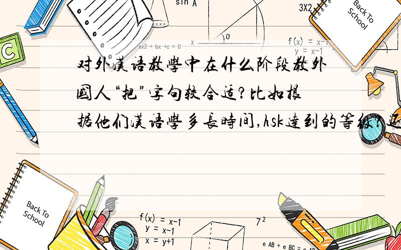 对外汉语教学中在什么阶段教外国人“把”字句较合适?比如根据他们汉语学多长时间,hsk达到的等级?还是根据其他